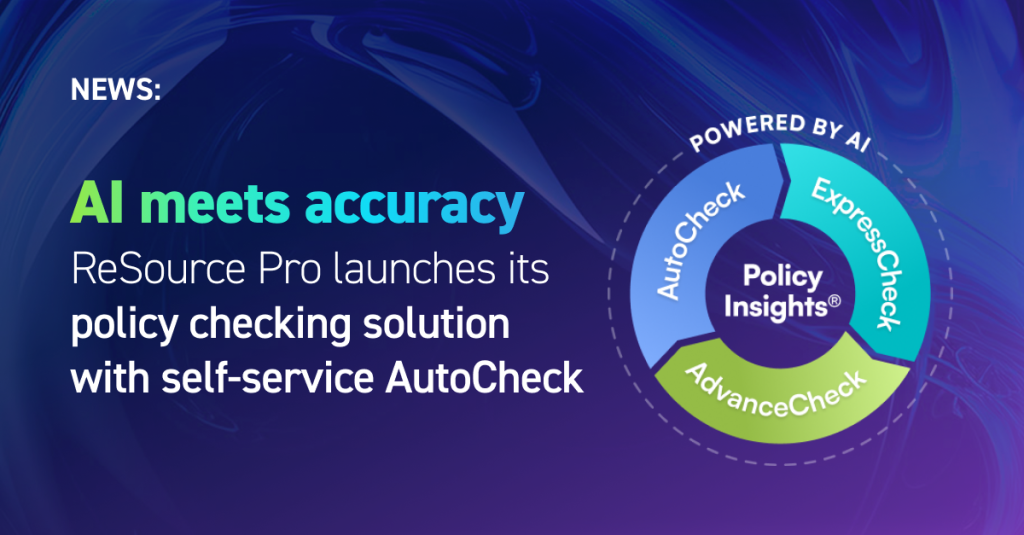 AI meets accuracy ReSource Pro launches its policy checking solution with self-service AutoCheck (Circular graphic text:) Powered by AI AutoCheck | ExpressCheck | AdvanceCheck Policy Insights®