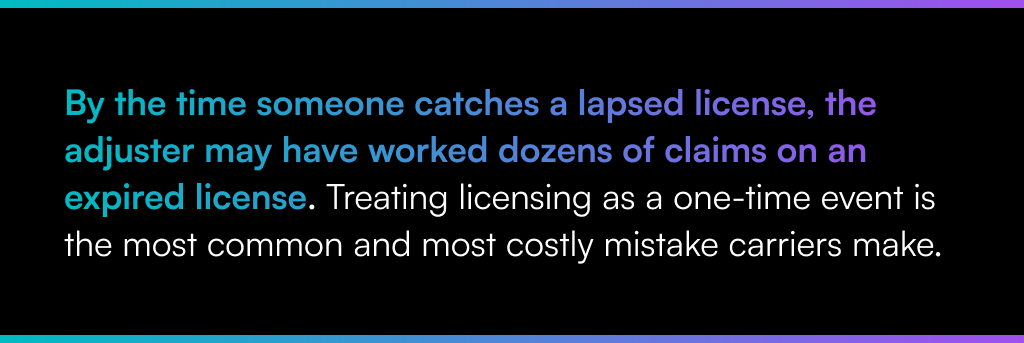 By the time someone catches a lapsed license, the adjuster may have worked dozens of claims on an expired license. Treating licensing as a one-time event is the most common and most costly mistake carriers make.